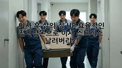 이사 후, 삶의 질 UP! 효율적인 정리정돈으로 이사 스트레스 날려버리기